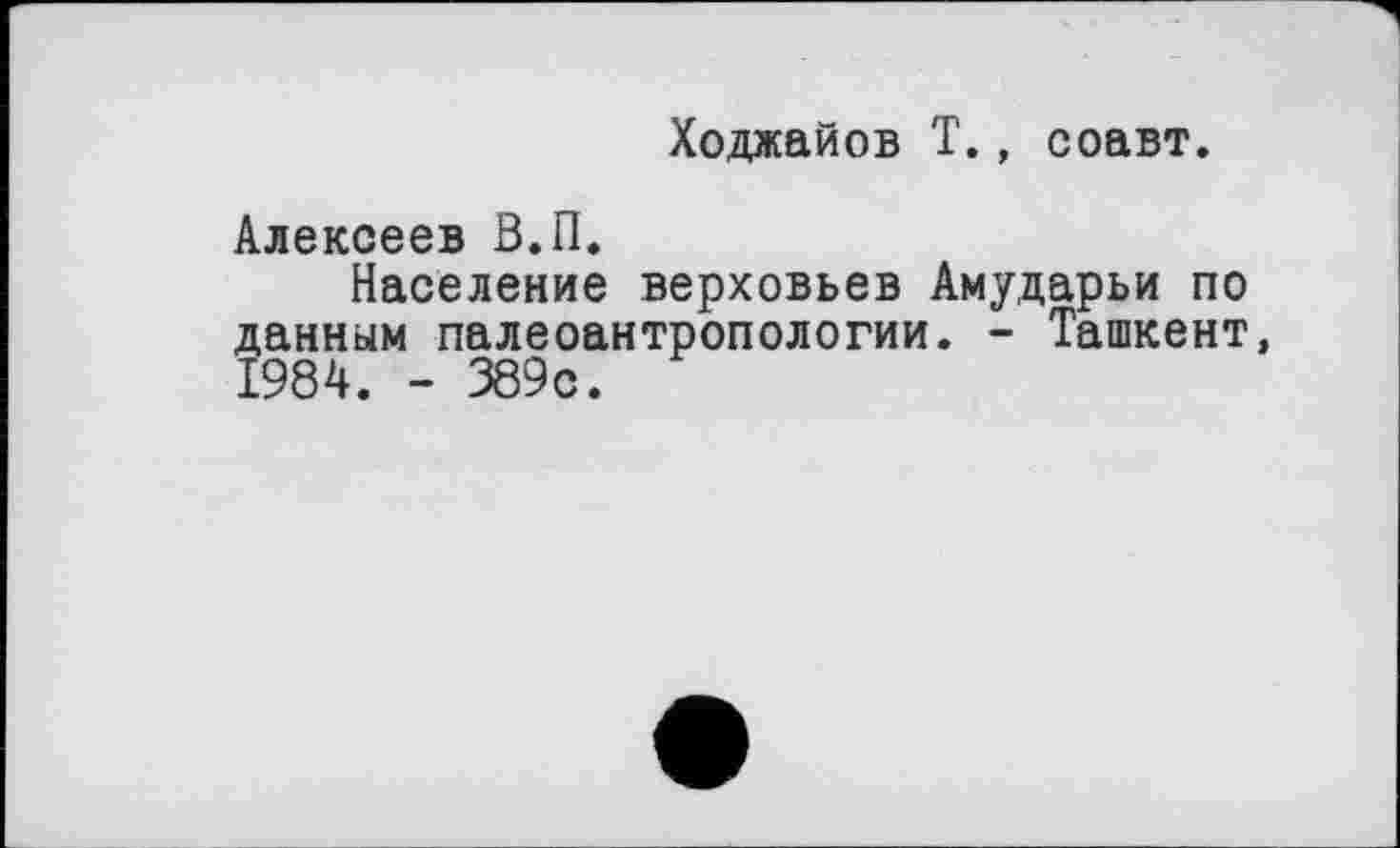 ﻿Ходжайов T., соавт.
Алексеев В.П.
Население верховьев Амударьи по данным палеоантропологии. - Ташкент, 1984. - 389с.